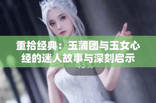 重拾经典：玉蒲团与玉女心经的迷人故事与深刻启示