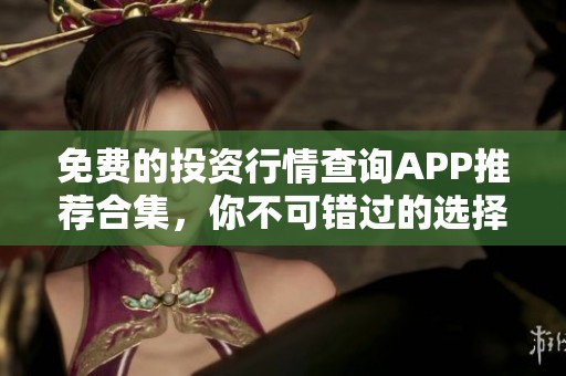 免费的投资行情查询APP推荐合集，你不可错过的选择