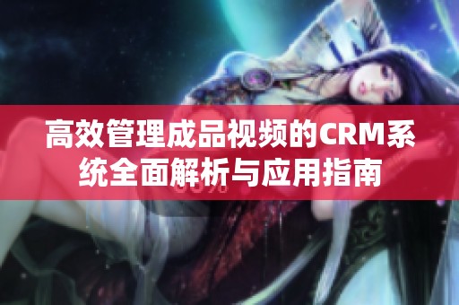 高效管理成品视频的CRM系统全面解析与应用指南