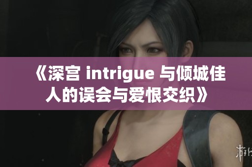 《深宫 intrigue 与倾城佳人的误会与爱恨交织》