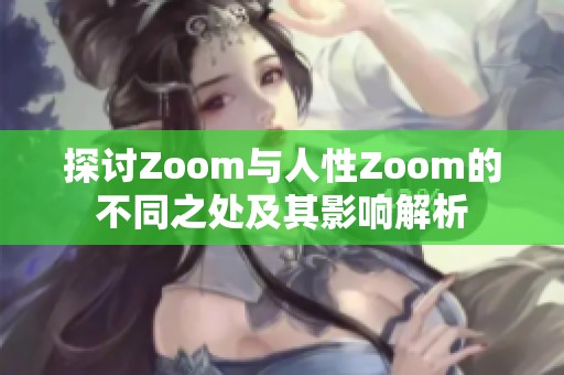 探讨Zoom与人性Zoom的不同之处及其影响解析