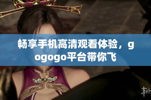 畅享手机高清观看体验，gogogo平台带你飞