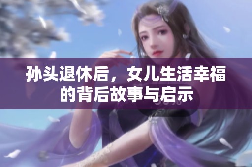 孙头退休后，女儿生活幸福的背后故事与启示