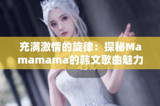 充满激情的旋律：探秘Mamamama的韩文歌曲魅力