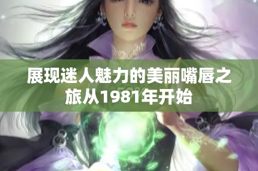 展现迷人魅力的美丽嘴唇之旅从1981年开始