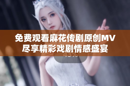 免费观看麻花传剧原创MV尽享精彩戏剧情感盛宴