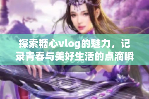 探索糖心vlog的魅力，记录青春与美好生活的点滴瞬间