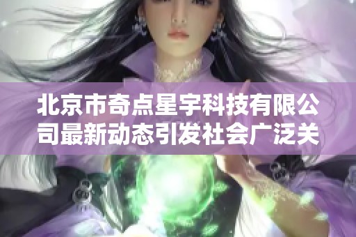 北京市奇点星宇科技有限公司最新动态引发社会广泛关注与讨论