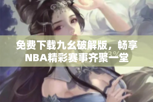 免费下载九幺破解版，畅享NBA精彩赛事齐聚一堂