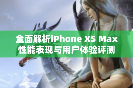 全面解析iPhone XS Max性能表现与用户体验评测