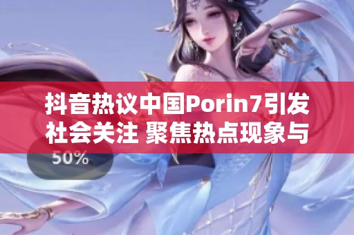 抖音热议中国Porin7引发社会关注 聚焦热点现象与文化影响