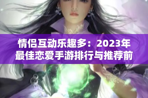 情侣互动乐趣多：2023年最佳恋爱手游排行与推荐前十名游戏