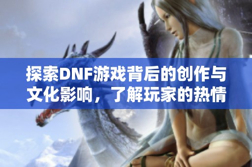 探索DNF游戏背后的创作与文化影响，了解玩家的热情与创意表达