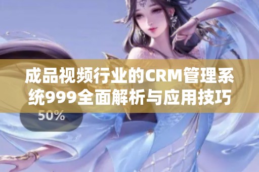 成品视频行业的CRM管理系统999全面解析与应用技巧