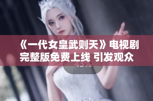 《一代女皇武则天》电视剧完整版免费上线 引发观众热议与追捧