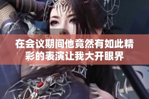 在会议期间他竟然有如此精彩的表演让我大开眼界