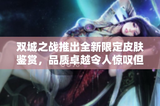 双城之战推出全新限定皮肤鉴赏，品质卓越令人惊叹但又让人心痛的限量发行