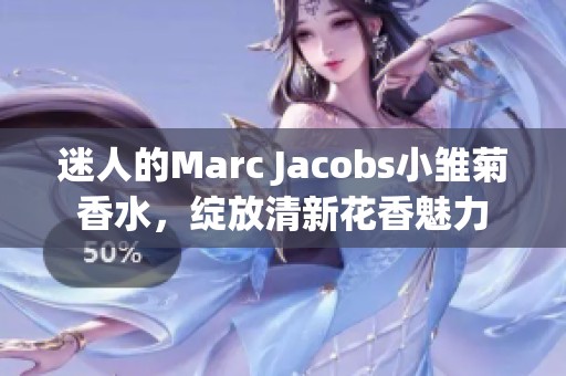 迷人的Marc Jacobs小雏菊香水，绽放清新花香魅力