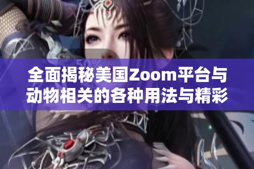 全面揭秘美国Zoom平台与动物相关的各种用法与精彩瞬间