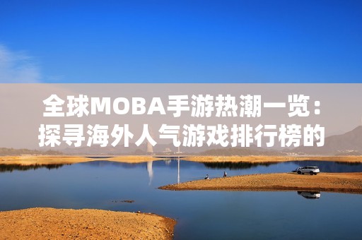 全球MOBA手游热潮一览：探寻海外人气游戏排行榜的秘密与魅力