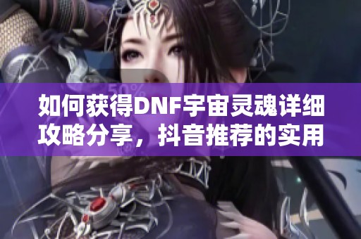 如何获得DNF宇宙灵魂详细攻略分享，抖音推荐的实用技巧与方法