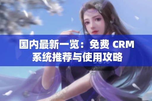 国内最新一览：免费 CRM 系统推荐与使用攻略