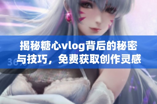 揭秘糖心vlog背后的秘密与技巧，免费获取创作灵感