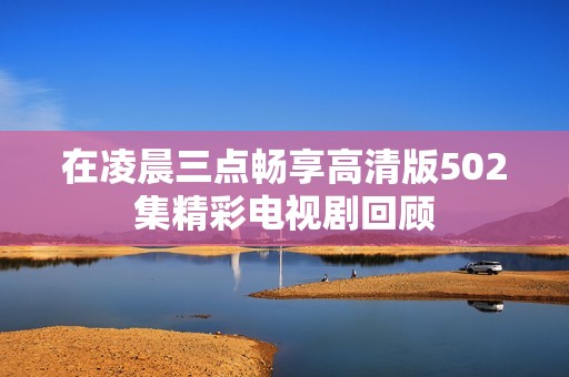 在凌晨三点畅享高清版502集精彩电视剧回顾