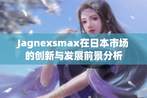 Jagnexsmax在日本市场的创新与发展前景分析