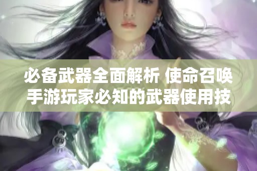 必备武器全面解析 使命召唤手游玩家必知的武器使用技巧与推荐