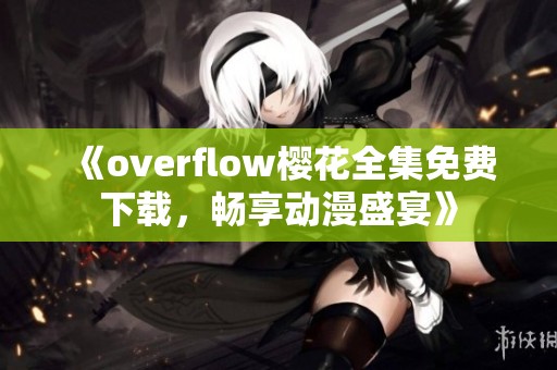 《overflow樱花全集免费下载，畅享动漫盛宴》