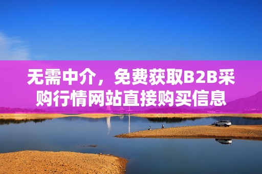 无需中介，免费获取B2B采购行情网站直接购买信息