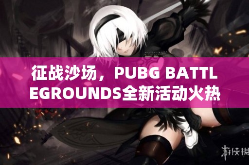 征战沙场，PUBG BATTLEGROUNDS全新活动火热开启，邀你一同体验战斗激情