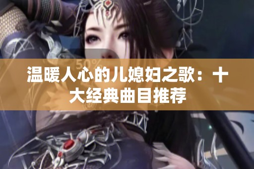 温暖人心的儿媳妇之歌：十大经典曲目推荐