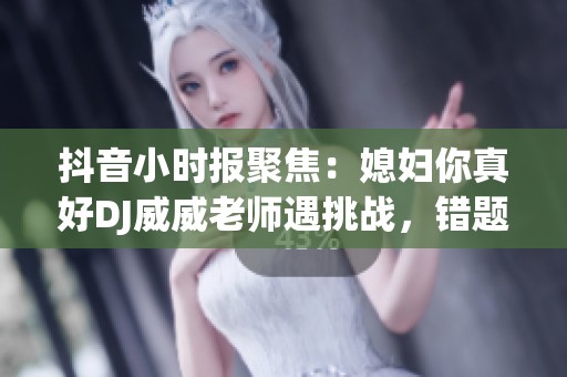 抖音小时报聚焦：媳妇你真好DJ威威老师遇挑战，错题代价竟是少一件衣服怎么办