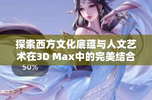 探索西方文化底蕴与人文艺术在3D Max中的完美结合