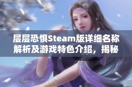 层层恐惧Steam版详细名称解析及游戏特色介绍，揭秘恐怖冒险的魅力所在