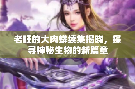 老旺的大肉蟒续集揭晓，探寻神秘生物的新篇章