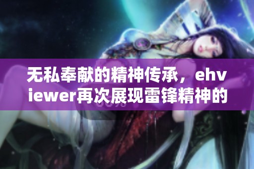 无私奉献的精神传承，ehviewer再次展现雷锋精神的魅力