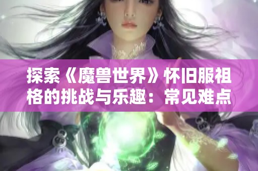 探索《魔兽世界》怀旧服祖格的挑战与乐趣：常见难点解析和攻略分享