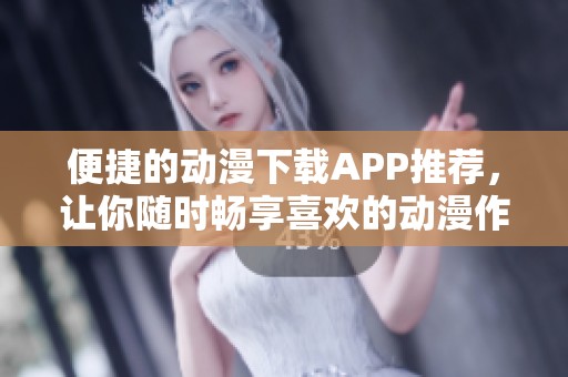 便捷的动漫下载APP推荐，让你随时畅享喜欢的动漫作品