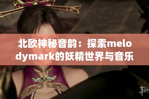 北欧神秘音韵：探索melodymark的妖精世界与音乐魅力