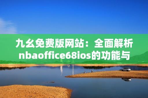 九幺免费版网站：全面解析nbaoffice68ios的功能与优势