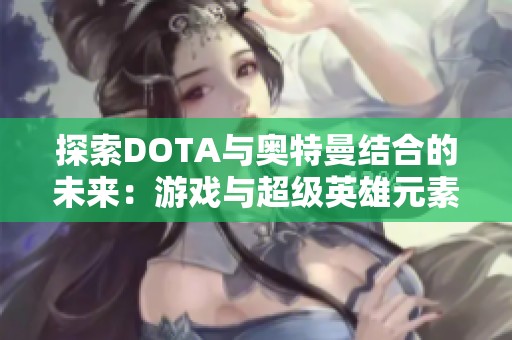 探索DOTA与奥特曼结合的未来：游戏与超级英雄元素的完美交融与创意表现