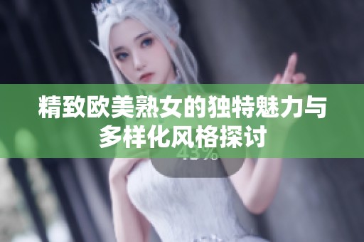 精致欧美熟女的独特魅力与多样化风格探讨