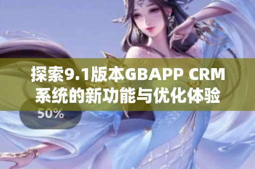 探索9.1版本GBAPP CRM系统的新功能与优化体验