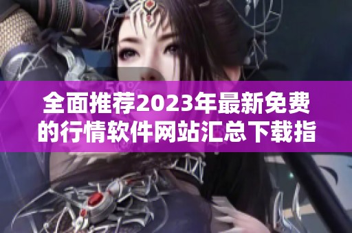 全面推荐2023年最新免费的行情软件网站汇总下载指南