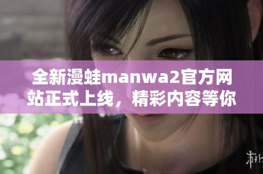 全新漫蛙manwa2官方网站正式上线，精彩内容等你来探索