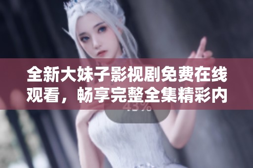全新大妹子影视剧免费在线观看，畅享完整全集精彩内容