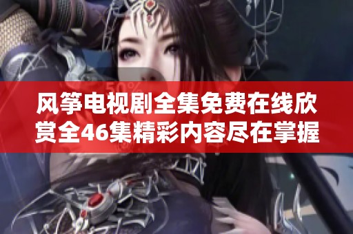风筝电视剧全集免费在线欣赏全46集精彩内容尽在掌握